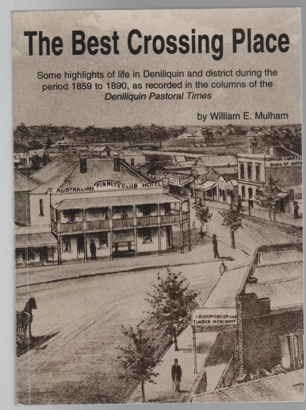 MULHAM, WILLIAM E. - The Best Crossing Place. Some highlights of life in Deniliquin and district during the period 1859 to 1890, as recorded in the columns of the Deniliquin Pastoral Times.